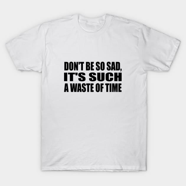 Don't be so sad, it's such a waste of time T-Shirt by DinaShalash